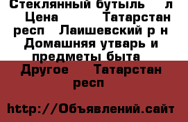 Стеклянный бутыль 20 л. › Цена ­ 200 - Татарстан респ., Лаишевский р-н Домашняя утварь и предметы быта » Другое   . Татарстан респ.